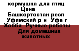 кормушка для птиц › Цена ­ 3 200 - Башкортостан респ., Уфимский р-н, Уфа г. Хобби. Ручные работы » Для домашних животных   